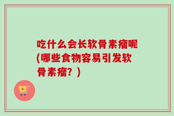 吃什么会长软骨素瘤呢(哪些食物容易引发软骨素瘤？)