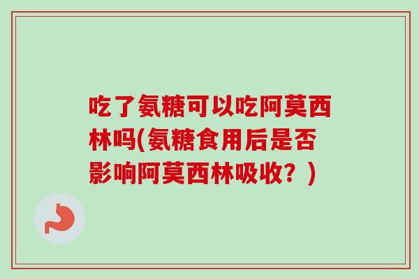 吃了氨糖可以吃阿莫西林吗(氨糖食用后是否影响阿莫西林吸收?) 吃了氨糖可以吃阿莫西林吗(氨糖食用后是否影响阿莫西林吸收?)