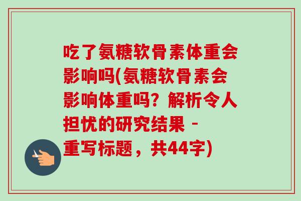 吃了氨糖软骨素体重会影响吗(氨糖软骨素会影响体重吗?解析令人担忧的研究结果 - 重写标题,共44字) 吃了氨糖软骨素体重会影响吗(氨糖软骨素会影响体重吗?解析令人担忧的研究结果 - 重写标题,共44字)