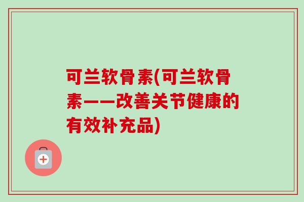 可兰软骨素(可兰软骨素——改善关节健康的有效补充品)