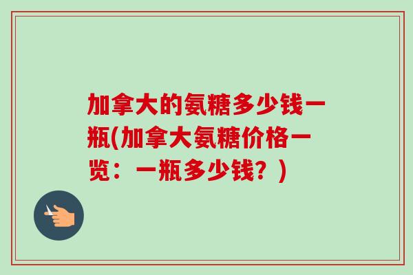 加拿大的氨糖多少钱一瓶(加拿大氨糖价格一览：一瓶多少钱？)