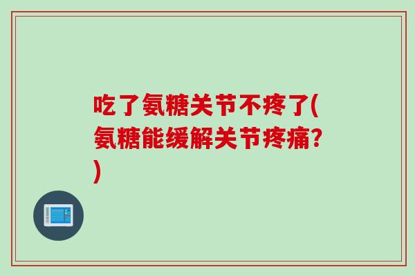 吃了氨糖关节不疼了(氨糖能缓解关节?) 吃了氨糖关节不疼了(氨糖能缓解关节?)