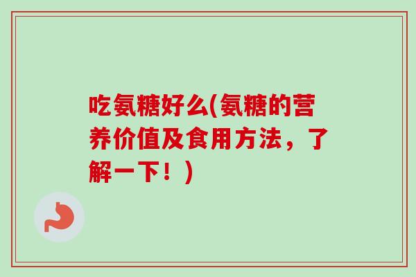 吃氨糖好么(氨糖的营养价值及食用方法,了解一下!) 吃氨糖好么(氨糖的营养价值及食用方法,了解一下!)
