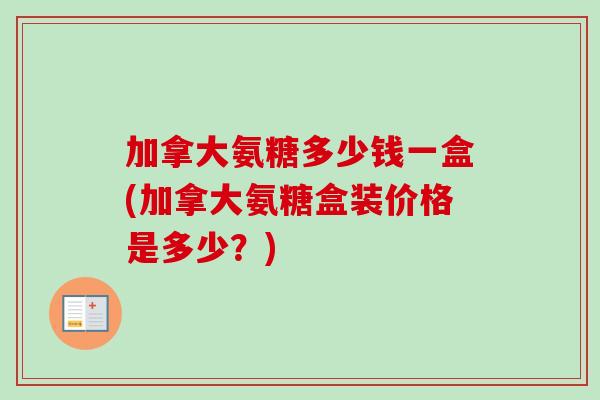 加拿大氨糖多少钱一盒(加拿大氨糖盒装价格是多少？)