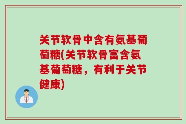 关节软骨中含有氨基葡萄糖(关节软骨富含氨基葡萄糖，有利于关节健康)