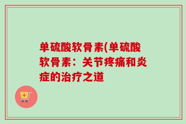 单硫酸软骨素(单硫酸软骨素：关节疼痛和炎症的治疗之道