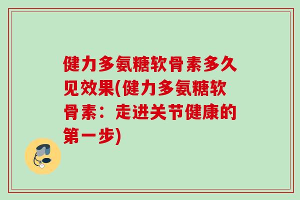 健力多氨糖软骨素多久见效果(健力多氨糖软骨素：走进关节健康的第一步)