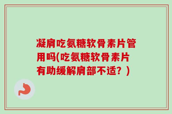 凝肩吃氨糖软骨素片管用吗(吃氨糖软骨素片有助缓解肩部不适？)