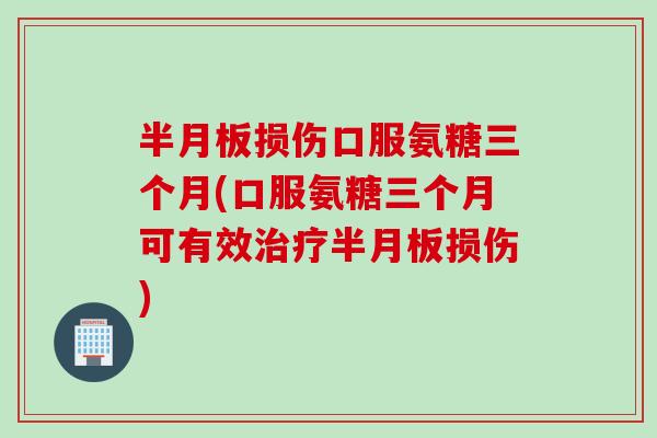 半月板损伤口服氨糖三个月(口服氨糖三个月可有效治疗半月板损伤)