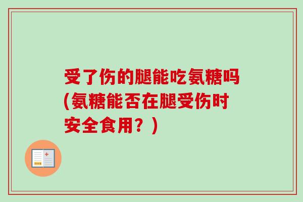 受了伤的腿能吃氨糖吗(氨糖能否在腿受伤时安全食用？)