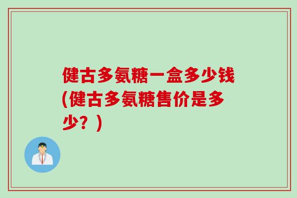 健古多氨糖一盒多少钱(健古多氨糖售价是多少？)