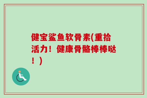 健宝鲨鱼软骨素(重拾活力！健康骨骼棒棒哒！)