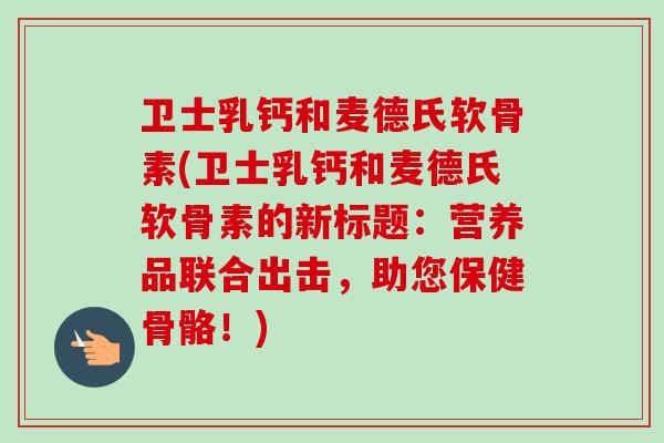 卫士乳钙和麦德氏软骨素(卫士乳钙和麦德氏软骨素的新标题：营养品联合出击，助您保健骨骼！)