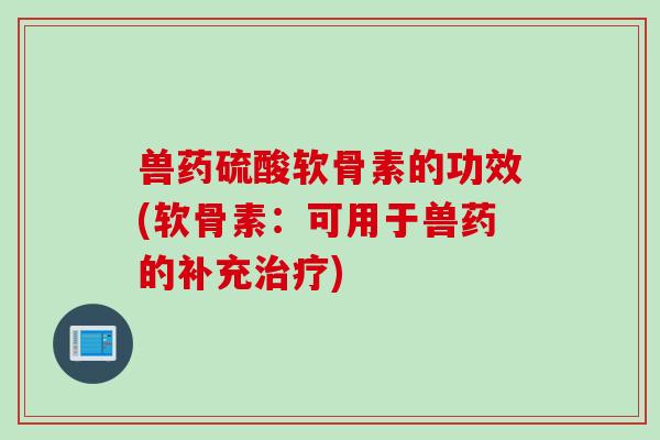 兽药硫酸软骨素的功效(软骨素：可用于兽药的补充治疗)