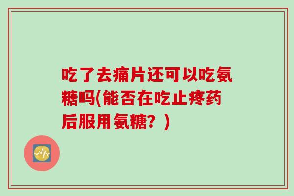 吃了去痛片还可以吃氨糖吗(能否在吃止疼药后服用氨糖?) 吃了去痛片还可以吃氨糖吗(能否在吃止疼药后服用氨糖?)