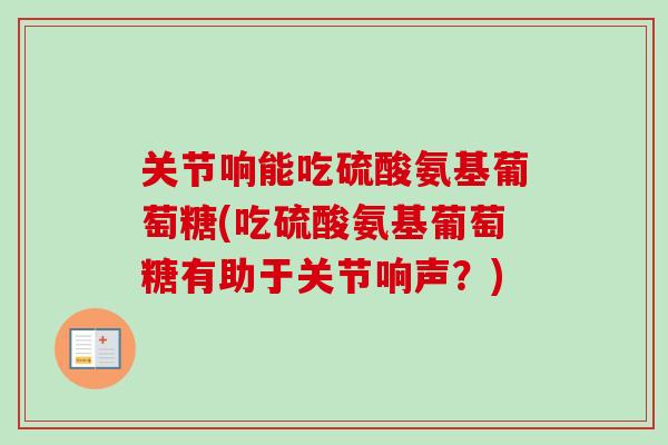 关节响能吃硫酸氨基葡萄糖(吃硫酸氨基葡萄糖有助于关节响声？)
