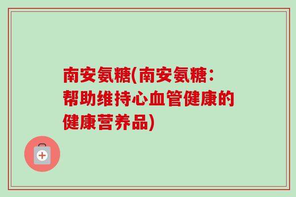 南安氨糖(南安氨糖：帮助维持心血管健康的健康营养品)