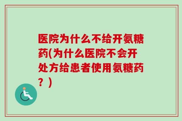 医院为什么不给开氨糖药(为什么医院不会开处方给患者使用氨糖药?) 医院为什么不给开氨糖药(为什么医院不会开处方给患者使用氨糖药?)