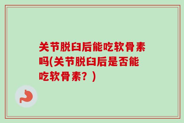 关节脱臼后能吃软骨素吗(关节脱臼后是否能吃软骨素？)