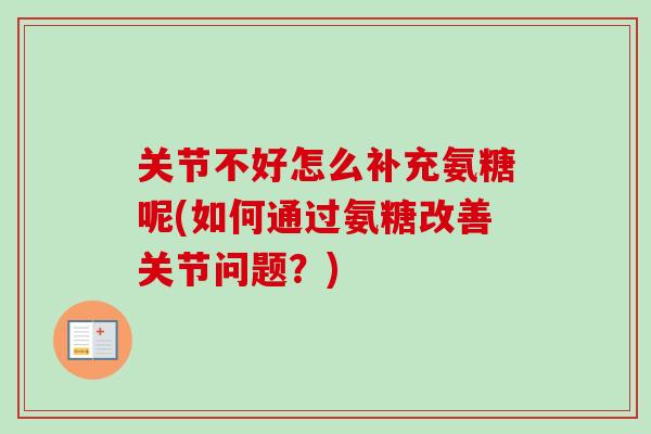 关节不好怎么补充氨糖呢(如何通过氨糖改善关节问题?) 关节不好怎么补充氨糖呢(如何通过氨糖改善关节问题?)