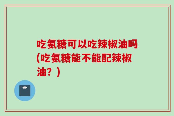 吃氨糖可以吃辣椒油吗(吃氨糖能不能配辣椒油？)