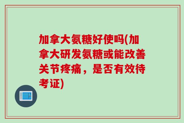 加拿大氨糖好使吗(加拿大研发氨糖或能改善关节疼痛，是否有效待考证)