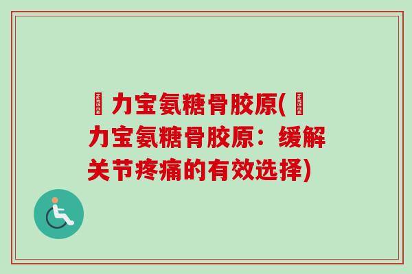 傦力宝氨糖骨胶原(傦力宝氨糖骨胶原:缓解关节的有效选择) 傦力宝氨糖骨胶原(傦力宝氨糖骨胶原:缓解关节的有效选择)