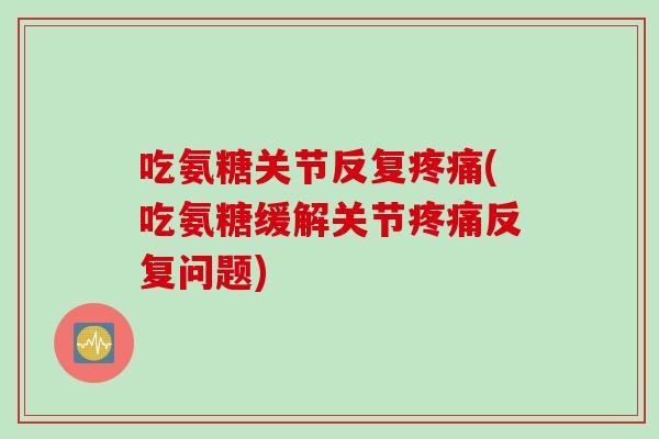 吃氨糖关节反复疼痛(吃氨糖缓解关节疼痛反复问题)