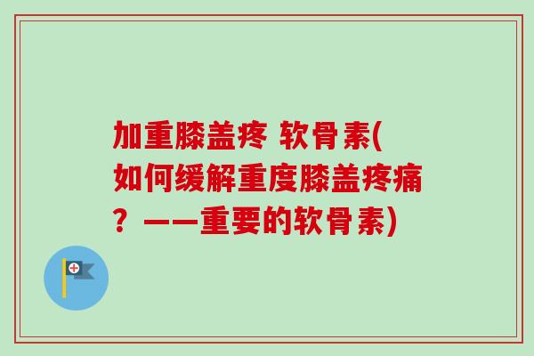 加重膝盖疼 软骨素(如何缓解重度膝盖疼痛？——重要的软骨素)