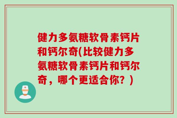 健力多氨糖软骨素钙片和钙尔奇(比较健力多氨糖软骨素钙片和钙尔奇，哪个更适合你？)