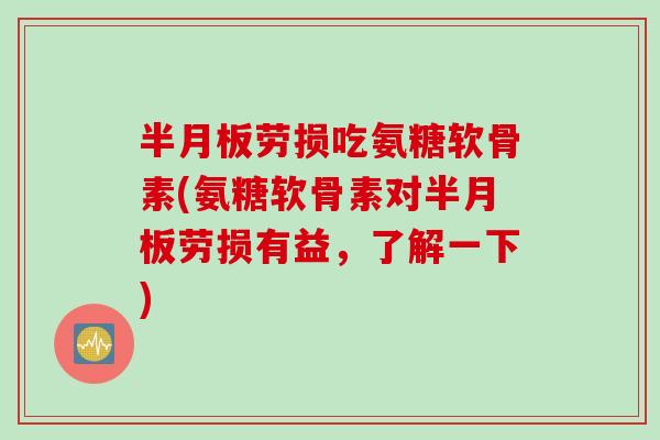 半月板劳损吃氨糖软骨素(氨糖软骨素对半月板劳损有益，了解一下)