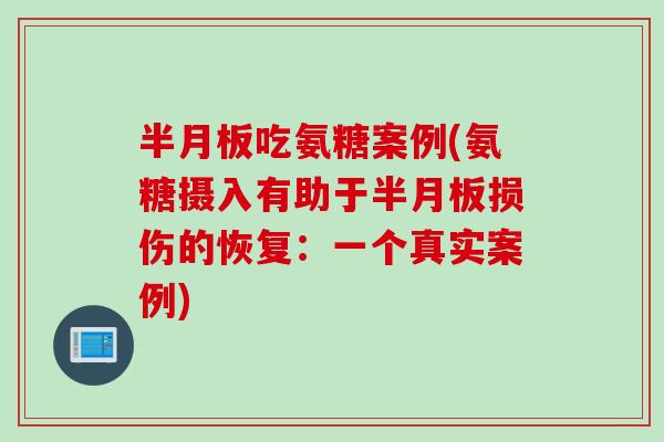 半月板吃氨糖案例(氨糖摄入有助于半月板损伤的恢复：一个真实案例)