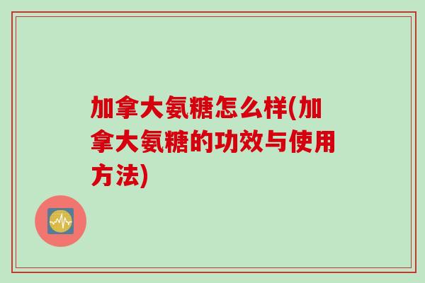 加拿大氨糖怎么样(加拿大氨糖的功效与使用方法)