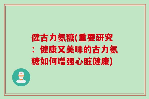 健古力氨糖(重要研究：健康又美味的古力氨糖如何增强心脏健康)