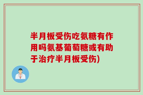 半月板受伤吃氨糖有作用吗氨基葡萄糖或有助于治疗半月板受伤)
