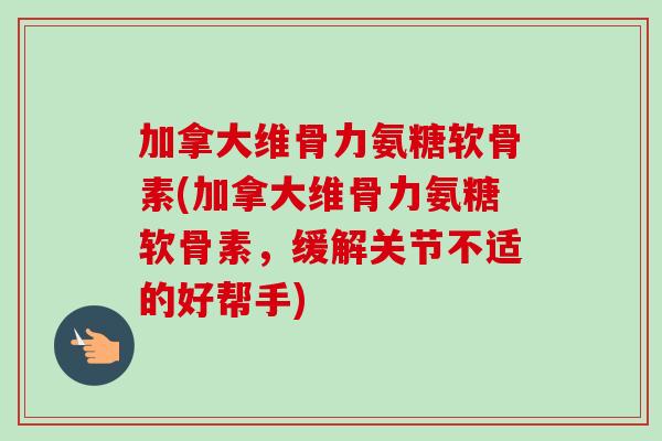 加拿大维骨力氨糖软骨素(加拿大维骨力氨糖软骨素，缓解关节不适的好帮手)