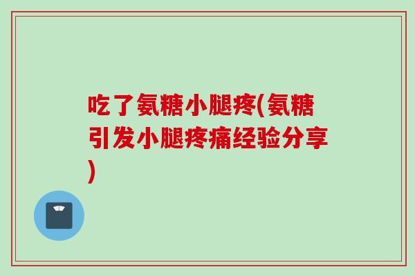 吃了氨糖小腿疼(氨糖引发小腿经验分享) 吃了氨糖小腿疼(氨糖引发小腿经验分享)