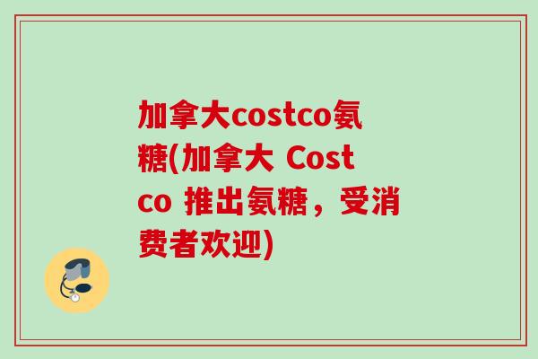 加拿大costco氨糖(加拿大 Costco 推出氨糖，受消费者欢迎)
