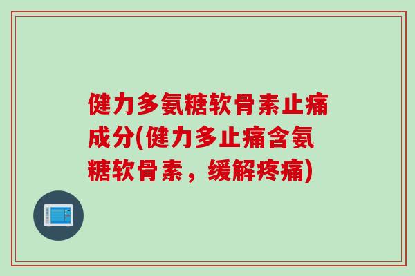 健力多氨糖软骨素止痛成分(健力多止痛含氨糖软骨素，缓解疼痛)