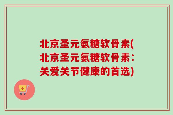 北京圣元氨糖软骨素(北京圣元氨糖软骨素：关爱关节健康的首选)