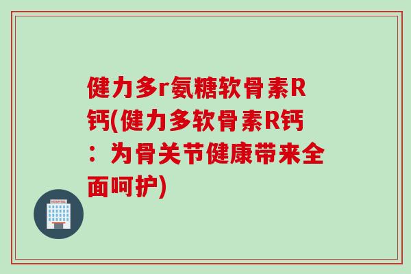 健力多r氨糖软骨素R钙(健力多软骨素R钙：为骨关节健康带来全面呵护)