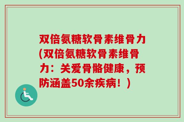 双倍氨糖软骨素维骨力(双倍氨糖软骨素维骨力：关爱骨骼健康，预防涵盖50余疾病！)