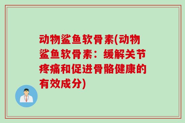 动物鲨鱼软骨素(动物鲨鱼软骨素：缓解关节疼痛和促进骨骼健康的有效成分)