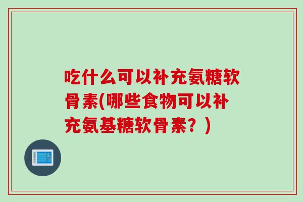 吃什么可以补充氨糖软骨素(哪些食物可以补充氨基糖软骨素？)