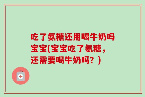 吃了氨糖还用喝牛奶吗宝宝(宝宝吃了氨糖，还需要喝牛奶吗？)