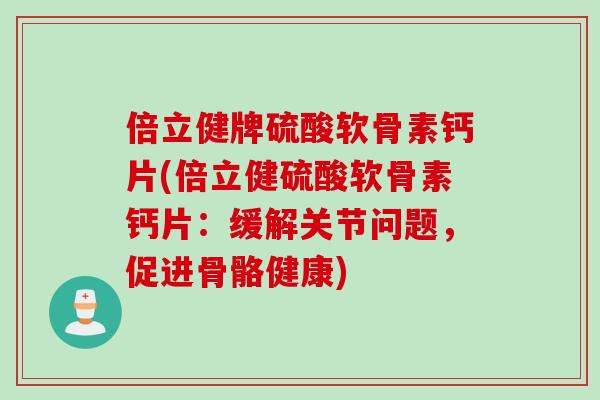 倍立健牌硫酸软骨素钙片(倍立健硫酸软骨素钙片：缓解关节问题，促进骨骼健康)