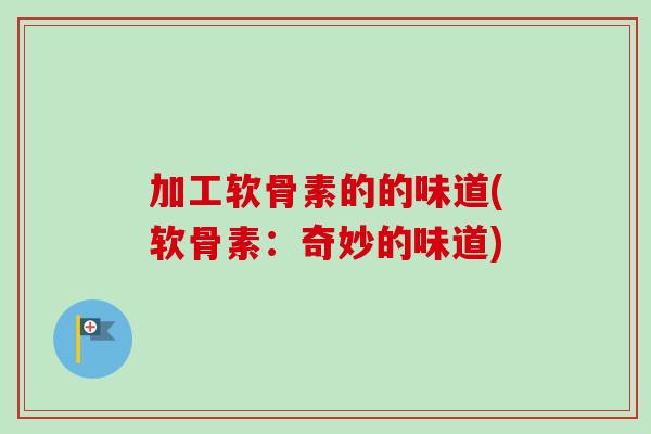 加工软骨素的的味道(软骨素:奇妙的味道) 加工软骨素的的味道(软骨素:奇妙的味道)