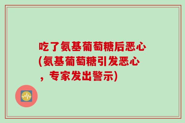 吃了氨基葡萄糖后恶心(氨基葡萄糖引发恶心，专家发出警示)
