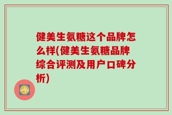 健美生氨糖这个品牌怎么样(健美生氨糖品牌综合评测及用户口碑分析) 健美生氨糖这个品牌怎么样(健美生氨糖品牌综合评测及用户口碑分析)