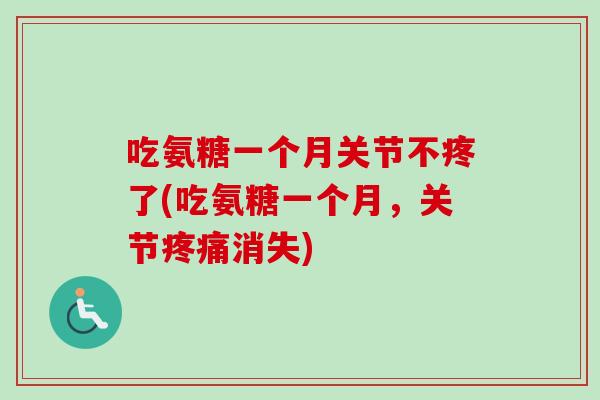 吃氨糖一个月关节不疼了(吃氨糖一个月,关节消失) 吃氨糖一个月关节不疼了(吃氨糖一个月,关节消失)